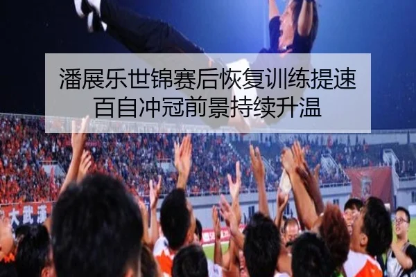 潘展乐世锦赛后恢复训练提速 百自冲冠前景持续升温 | BOYUSPORTS