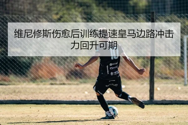 维尼修斯伤愈后训练提速皇马边路冲击力回升可期 | BOYUSPORTS