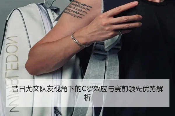 昔日尤文队友视角下的C罗效应与赛前领先优势解析 | BOYUSPORTS